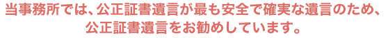 当事務所では、公正証書遺言が最も安全で確実な遺言のため、公正証書遺言をお勧めしています。